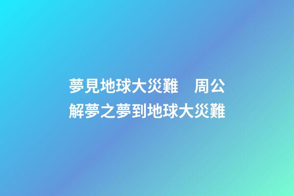 夢見地球大災難　周公解夢之夢到地球大災難